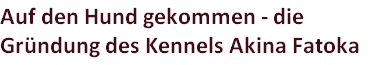 Auf den Hund gekommen - die Gründung des Kennels Akina Fatoka

