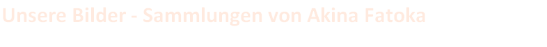 Unsere Bilder - Sammlungen von Akina Fatoka