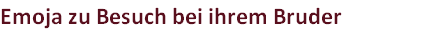 Emoja zu Besuch bei ihrem Bruder