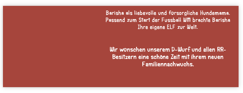 Wir wünschen unserem D-Wurf und allen RR- Besitzern eine schöne Zeit mit ihrem neuen Familiennachwuchs.