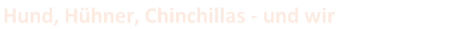Hund, Hühner, Chinchillas - und wir zwischendrin!